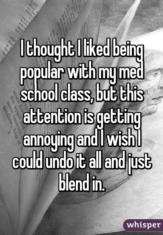 I thought I liked being popular with my med school class, but this attention is getting annoying and I wish I could undo it all and just blend in.