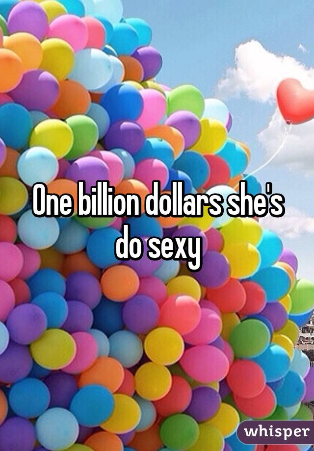 One billion dollars she's do sexy