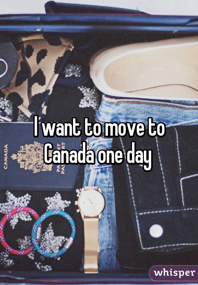 I want to move to Canada one day 