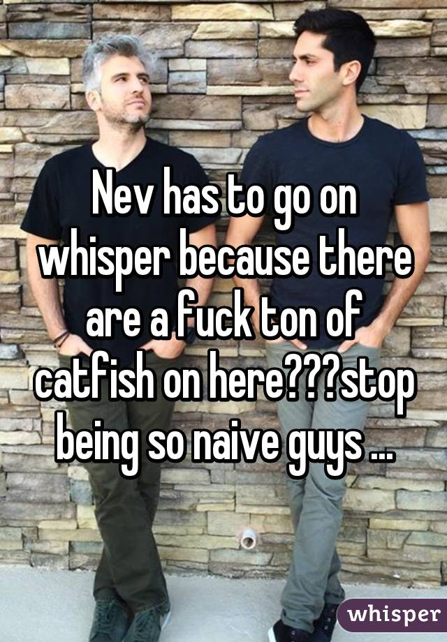 Nev has to go on whisper because there are a fuck ton of catfish on here😂✌️stop being so naive guys ...