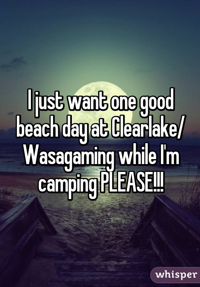 I just want one good beach day at Clearlake/ Wasagaming while I'm camping PLEASE!!!