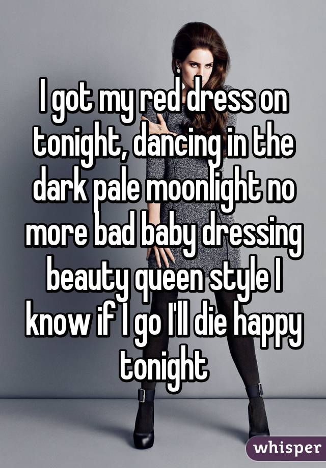 I got my red dress on tonight, dancing in the dark pale moonlight no more bad baby dressing beauty queen style I know if I go I'll die happy tonight