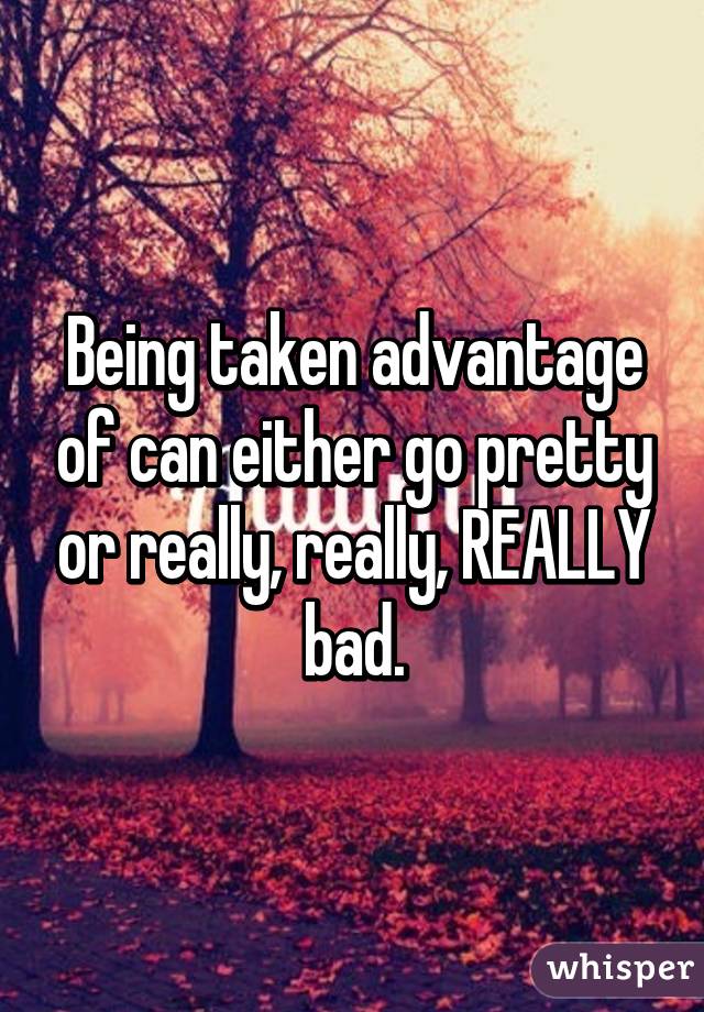 Being taken advantage of can either go pretty or really, really, REALLY bad.