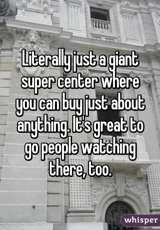 Literally just a giant super center where you can buy just about anything. It's great to go people watching there, too.