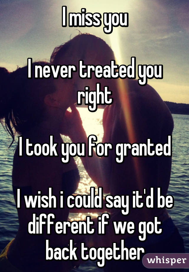 I miss you

I never treated you right

I took you for granted

I wish i could say it'd be different if we got back together