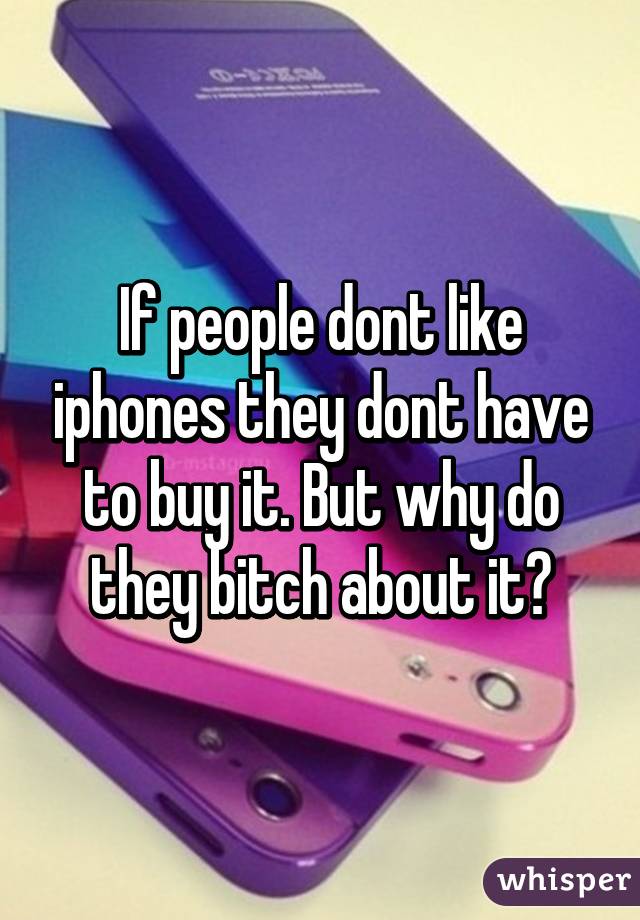 If people dont like iphones they dont have to buy it. But why do they bitch about it?