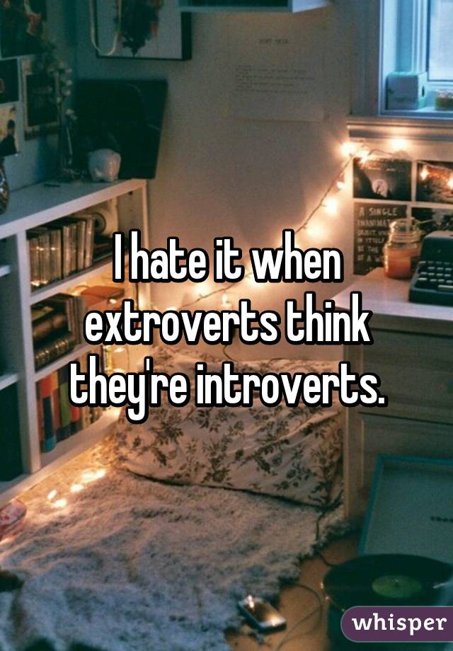 I hate it when extroverts think they're introverts.