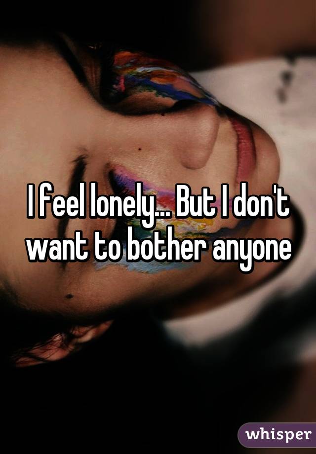 I feel lonely... But I don't want to bother anyone