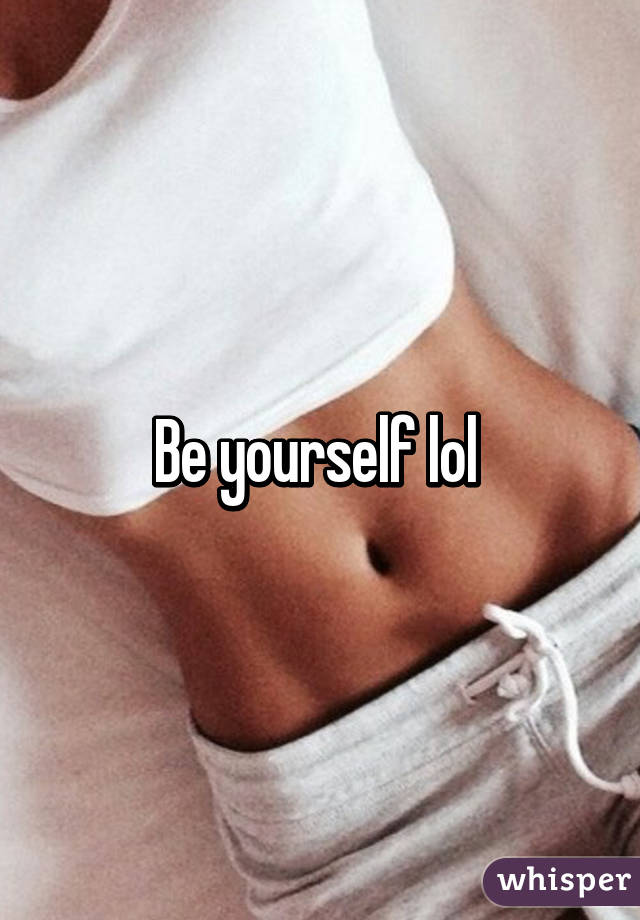 Be yourself lol 