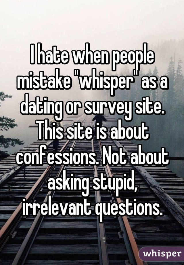 I hate when people mistake "whisper" as a dating or survey site.
This site is about confessions. Not about asking stupid, irrelevant questions.