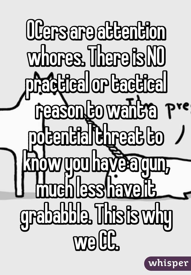 OCers are attention whores. There is NO practical or tactical reason to want a potential threat to know you have a gun, much less have it grababble. This is why we CC.