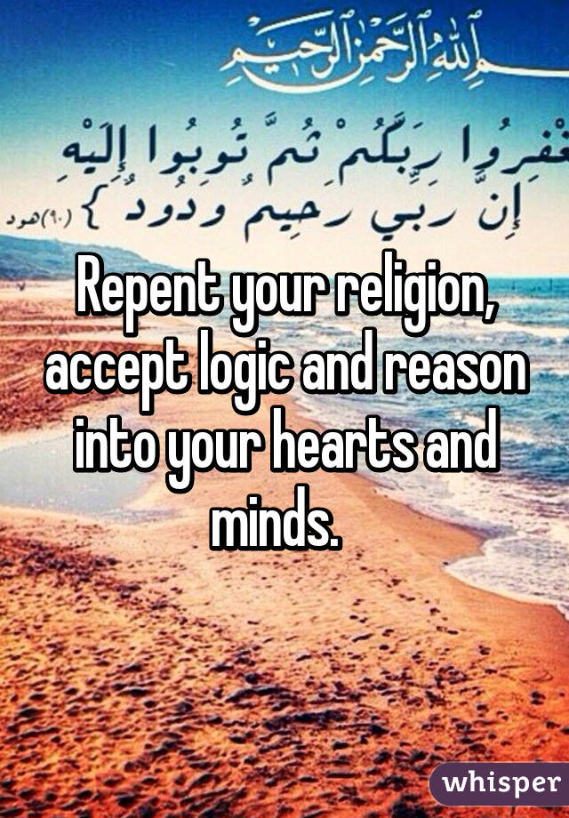 Repent your religion, accept logic and reason into your hearts and minds.  