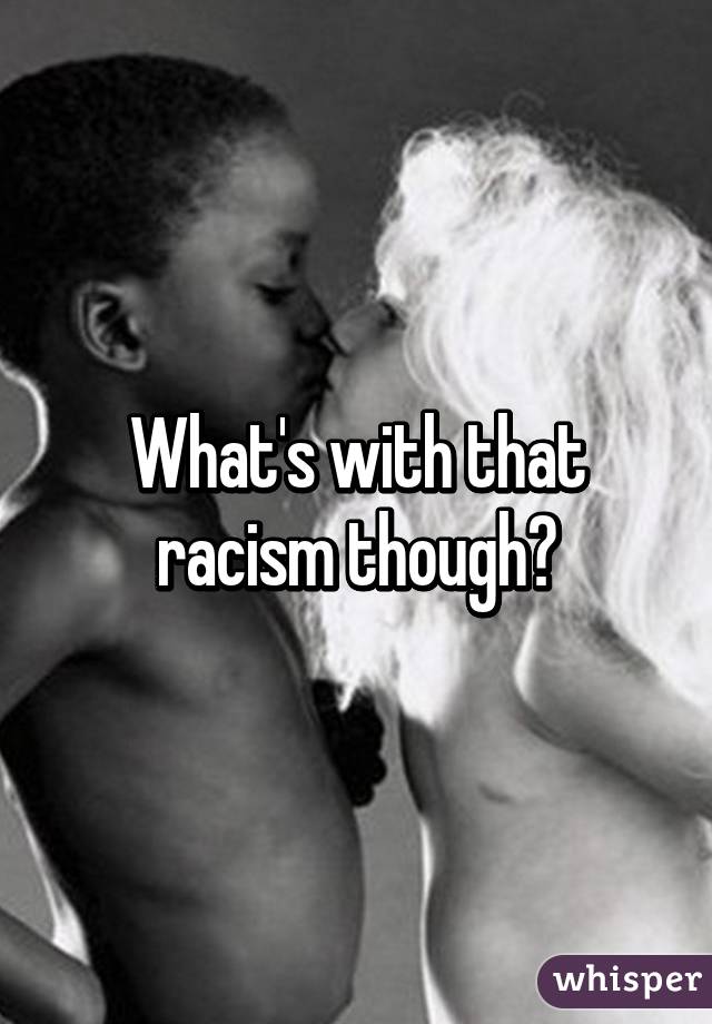 What's with that racism though?