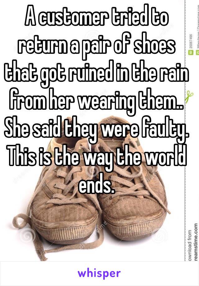 A customer tried to return a pair of shoes that got ruined in the rain from her wearing them.. She said they were faulty. This is the way the world ends.