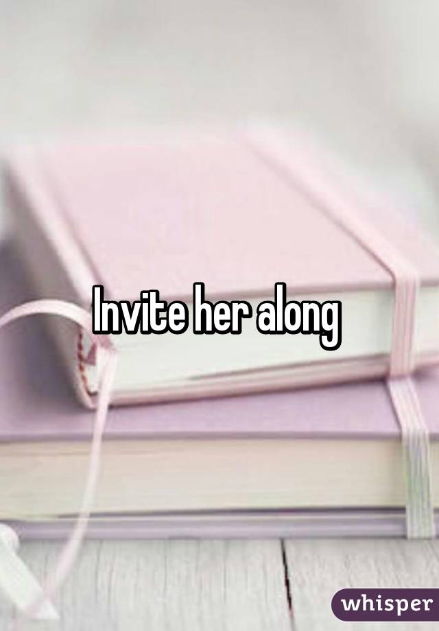 Invite her along 