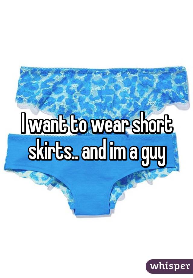 I want to wear short skirts.. and im a guy