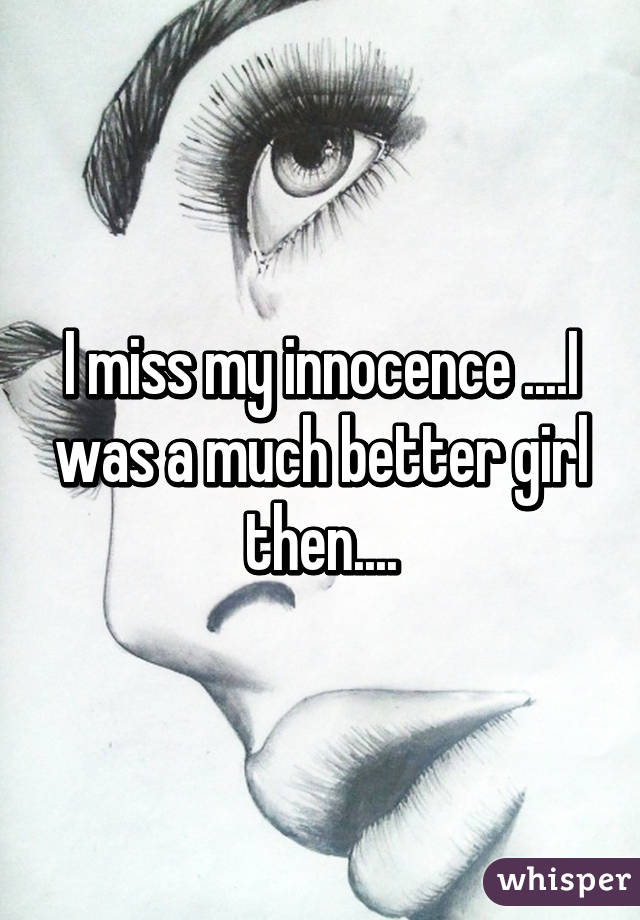 I miss my innocence ....I was a much better girl then....