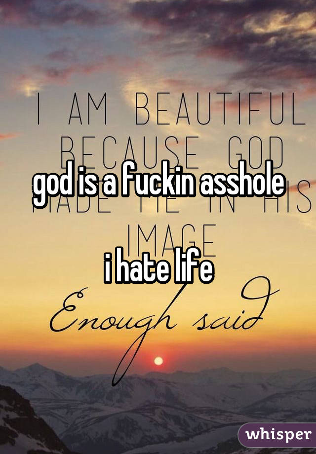 god is a fuckin asshole

i hate life