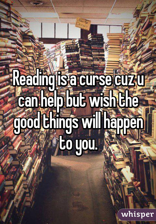 Reading is a curse cuz u can help but wish the good things will happen to you.