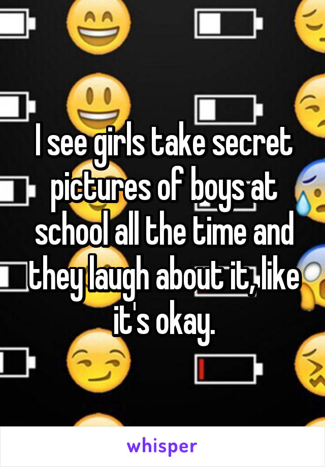 I see girls take secret pictures of boys at school all the time and they laugh about it, like it's okay.