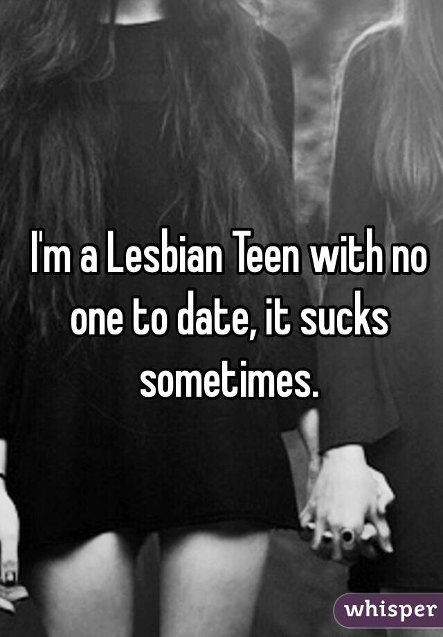 I'm a Lesbian Teen with no one to date, it sucks sometimes. 