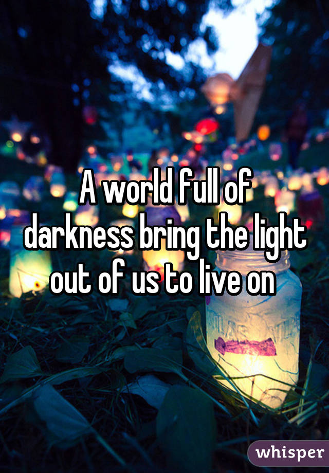 A world full of darkness bring the light out of us to live on 