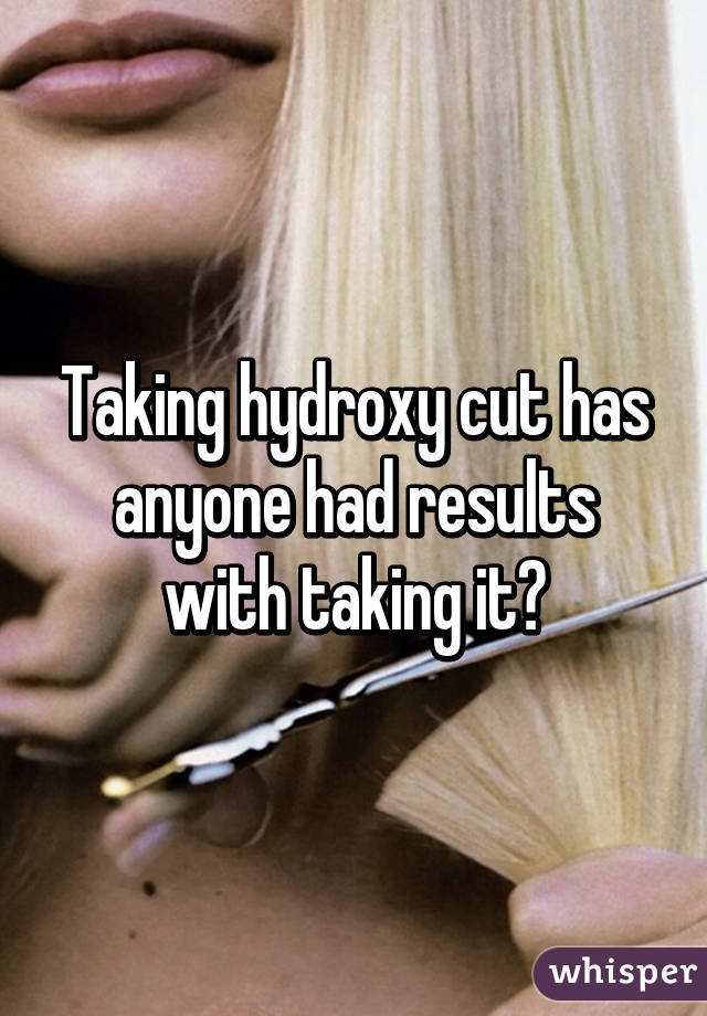 Taking hydroxy cut has anyone had results with taking it?