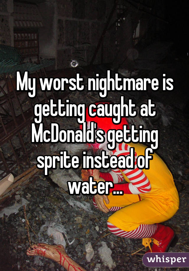 My worst nightmare is getting caught at McDonald's getting sprite instead of water...