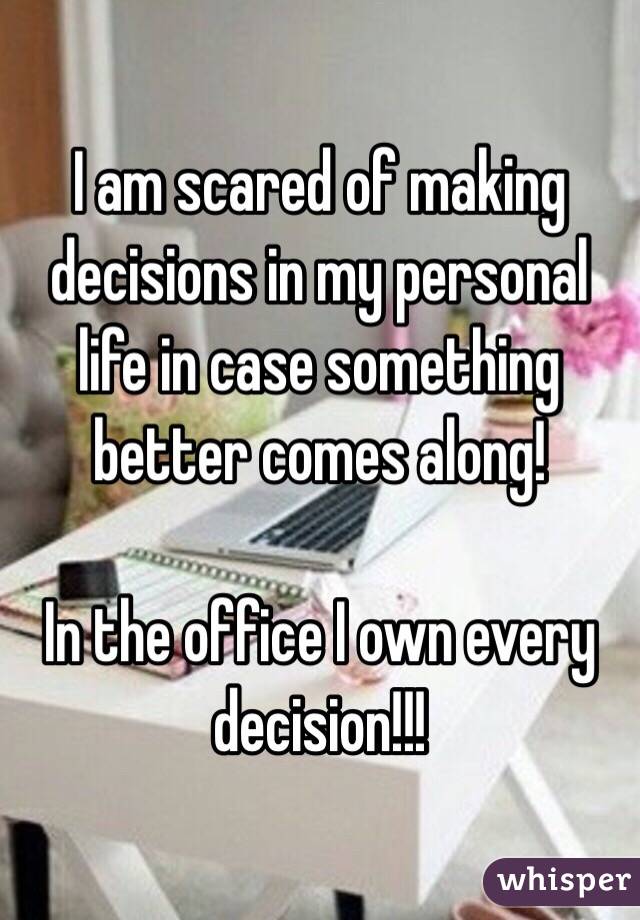 I am scared of making decisions in my personal life in case something better comes along!

In the office I own every decision!!! 