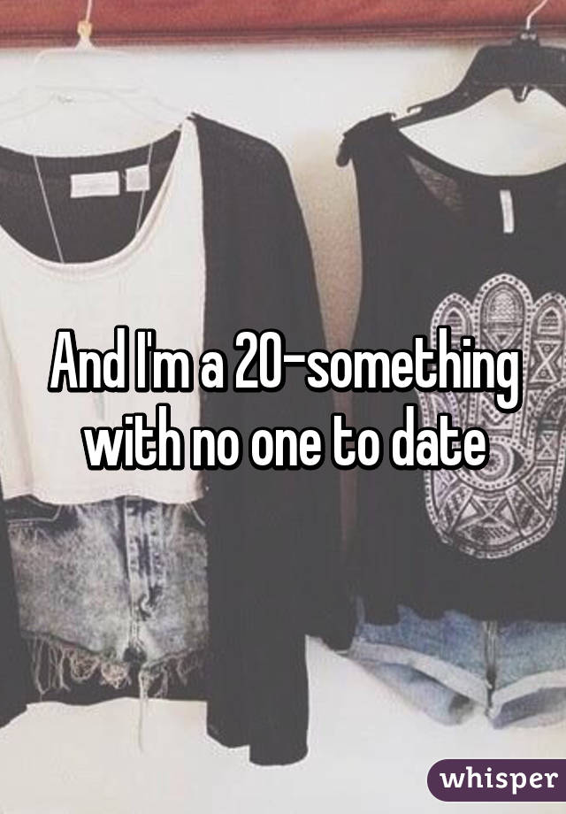 And I'm a 20-something with no one to date