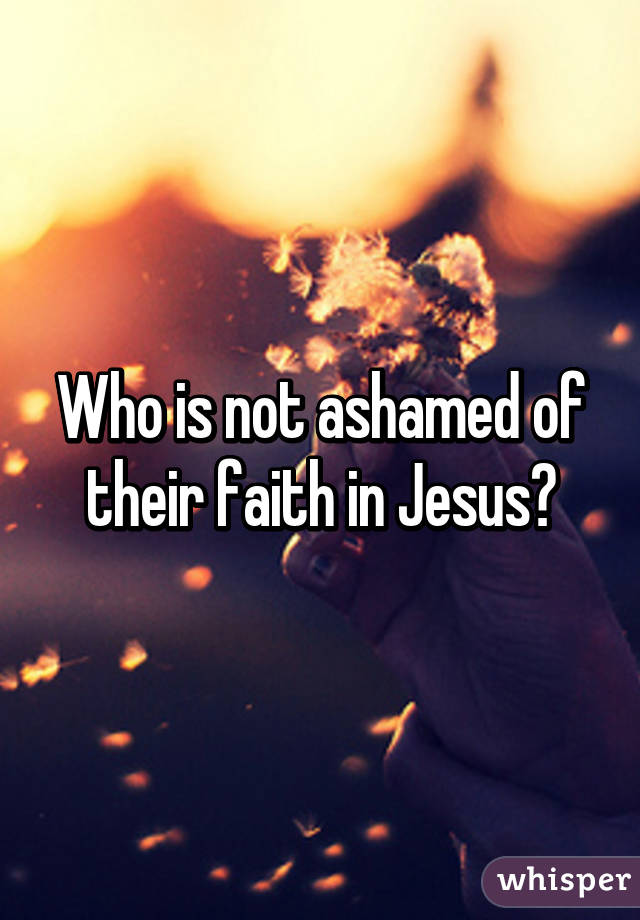 Who is not ashamed of their faith in Jesus?