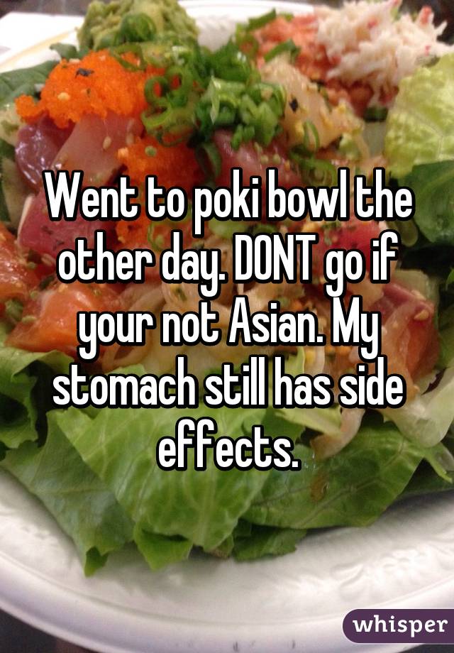 Went to poki bowl the other day. DONT go if your not Asian. My stomach still has side effects.