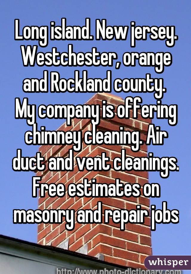 Long island. New jersey. Westchester, orange and Rockland county.  My company is offering chimney cleaning. Air duct and vent cleanings. Free estimates on masonry and repair jobs 