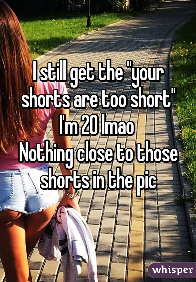 I still get the "your shorts are too short" I'm 20 lmao 
Nothing close to those shorts in the pic
