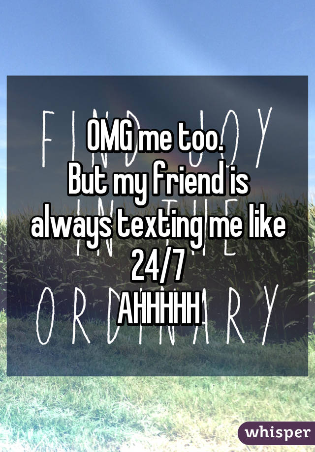 OMG me too. 
But my friend is always texting me like 24/7
AHHHHH