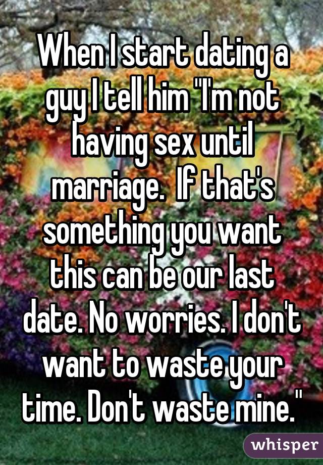 When I start dating a guy I tell him "I'm not having sex until marriage.  If that's something you want this can be our last date. No worries. I don't want to waste your time. Don't waste mine."