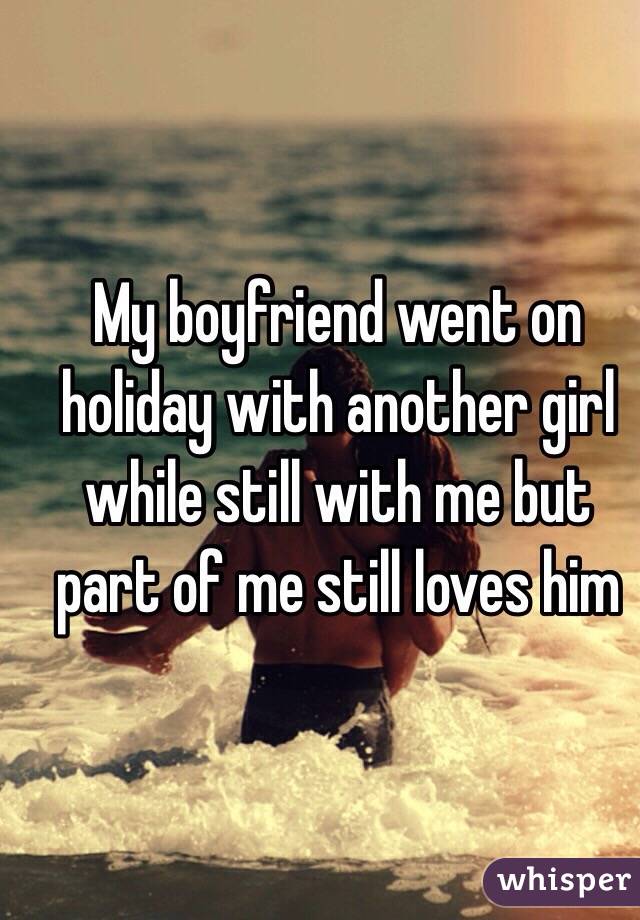 My boyfriend went on holiday with another girl while still with me but part of me still loves him 