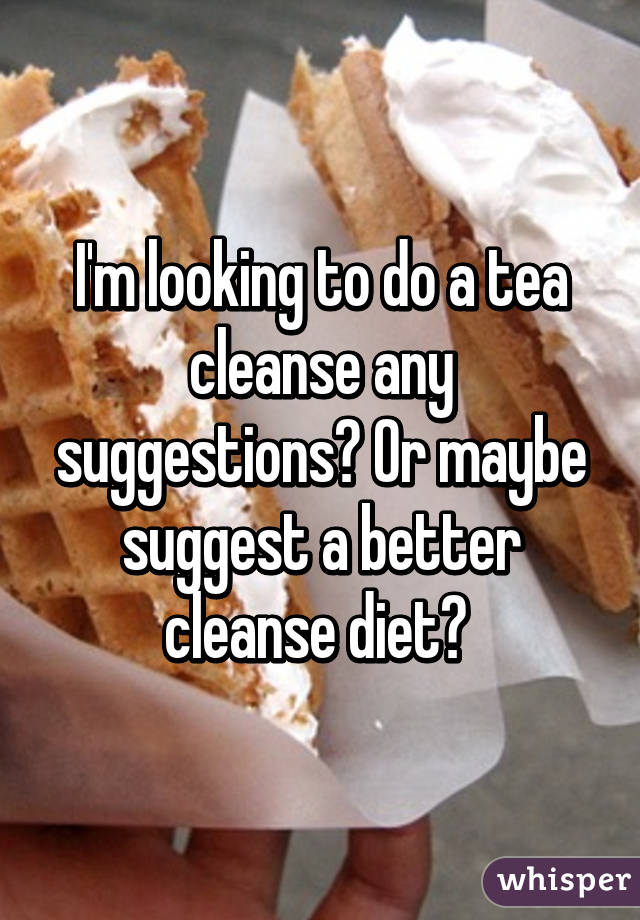 I'm looking to do a tea cleanse any suggestions? Or maybe suggest a better cleanse diet? 