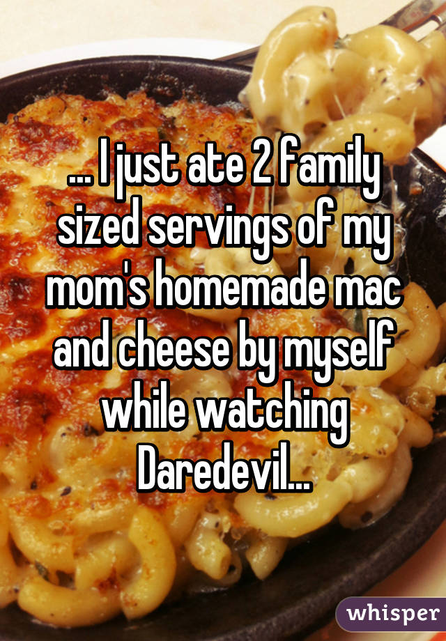 ... I just ate 2 family sized servings of my mom's homemade mac and cheese by myself while watching Daredevil...