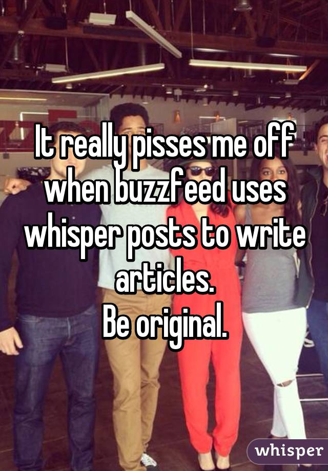 It really pisses me off when buzzfeed uses whisper posts to write articles.
Be original.