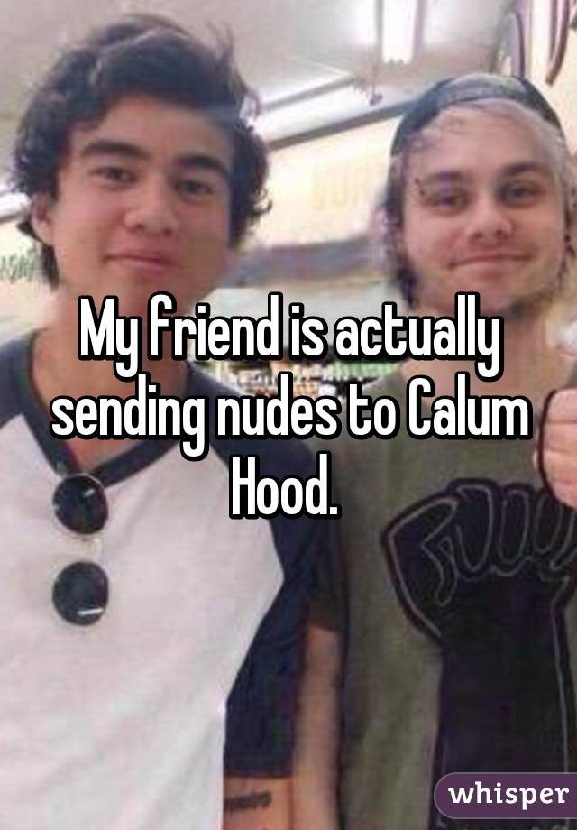 My friend is actually sending nudes to Calum Hood. 