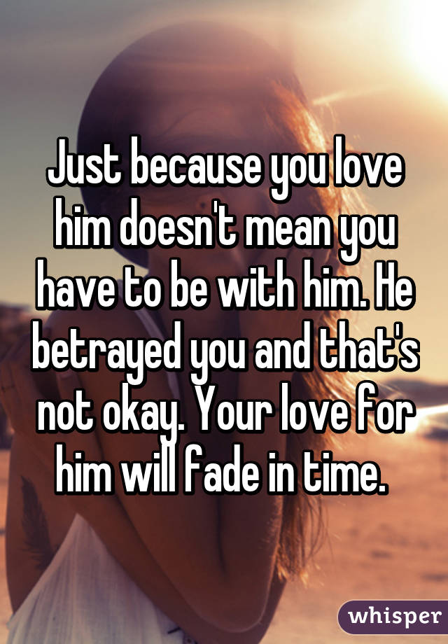 Just because you love him doesn't mean you have to be with him. He betrayed you and that's not okay. Your love for him will fade in time. 