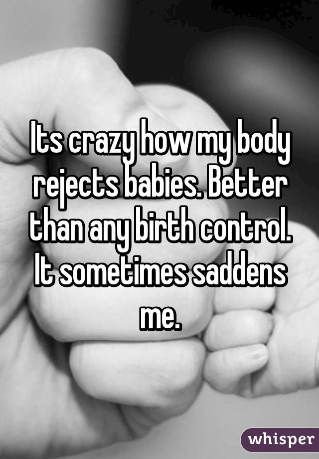 Its crazy how my body rejects babies. Better than any birth control.
It sometimes saddens me.