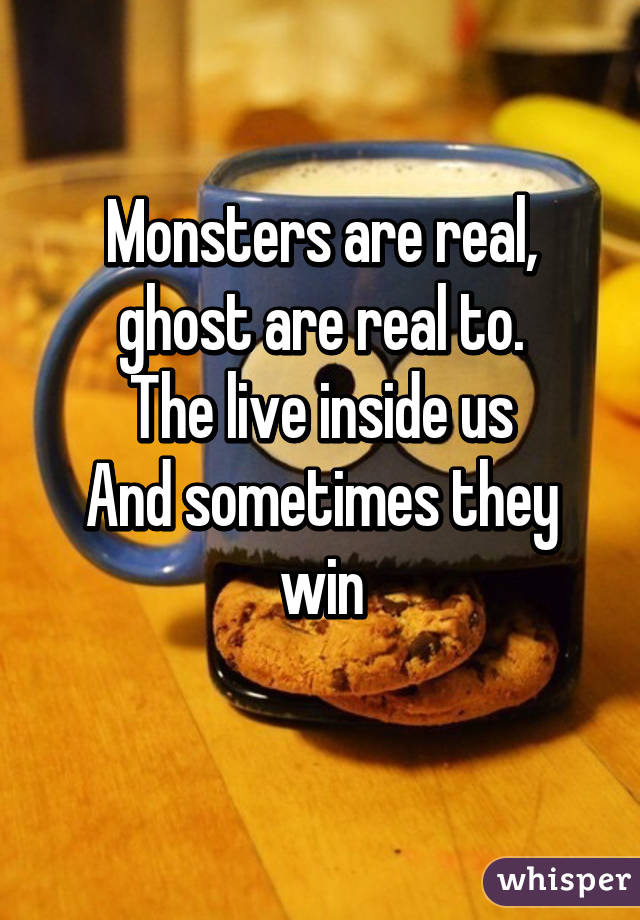 Monsters are real, ghost are real to.
The live inside us
And sometimes they win
