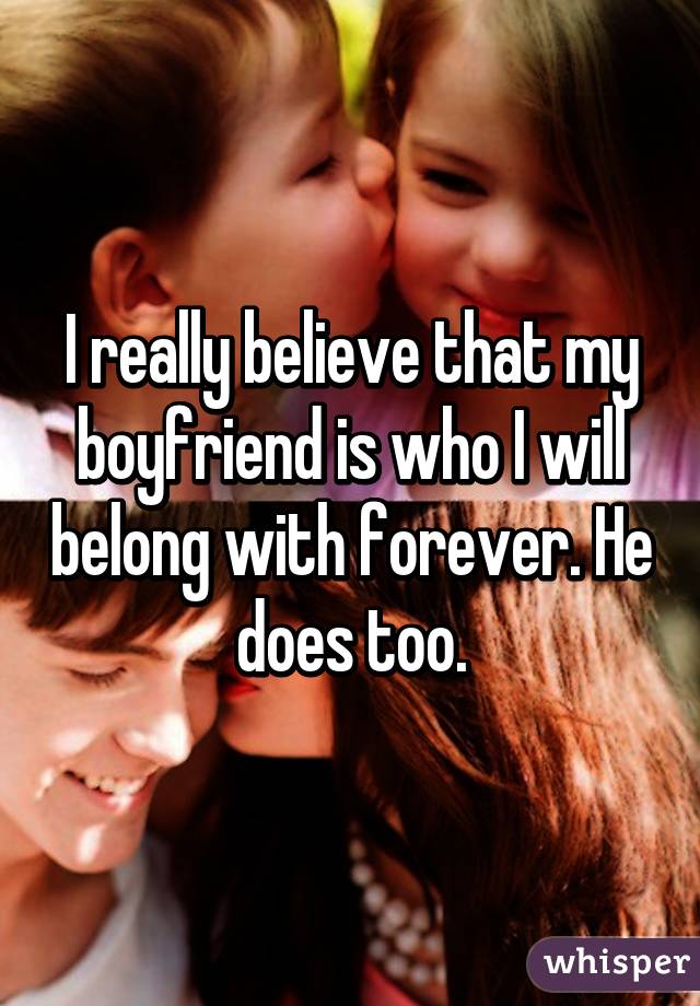 I really believe that my boyfriend is who I will belong with forever. He does too.