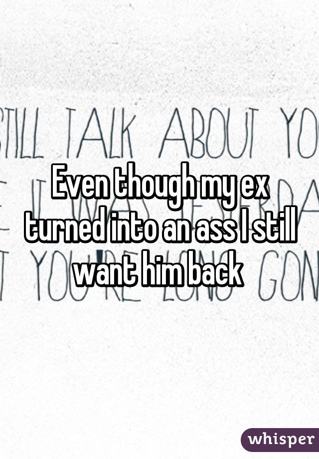 Even though my ex turned into an ass I still want him back 