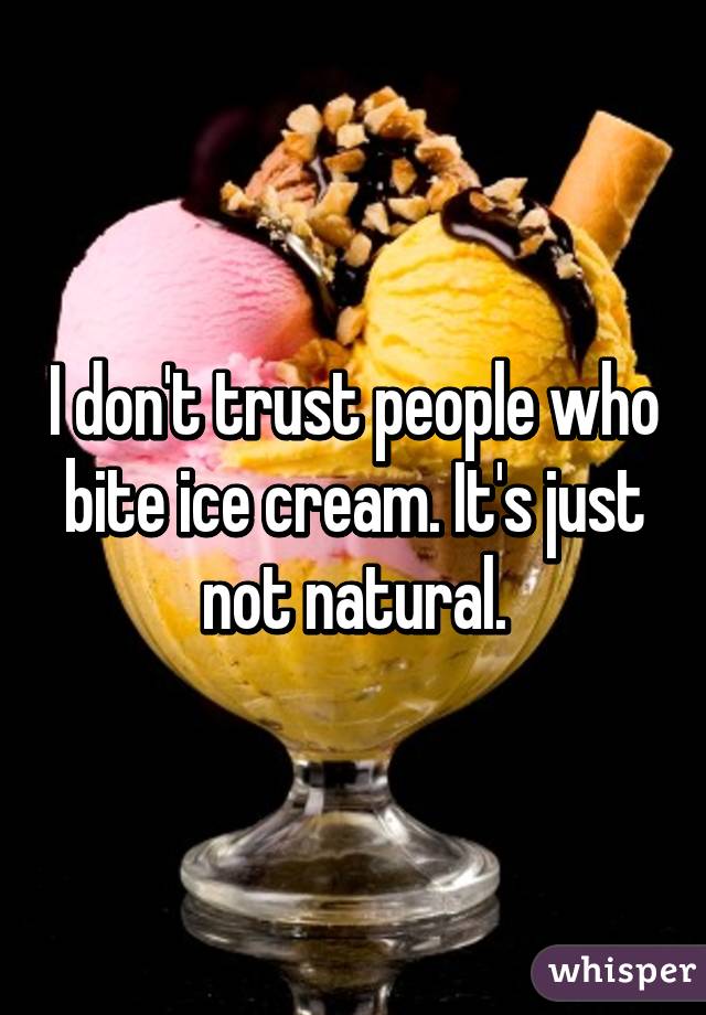 I don't trust people who bite ice cream. It's just not natural.