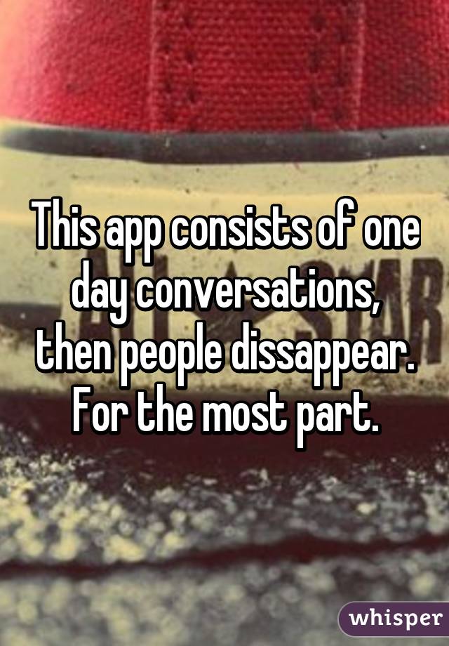 This app consists of one day conversations, then people dissappear. For the most part.