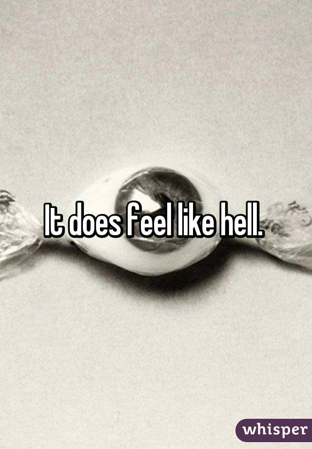 It does feel like hell. 