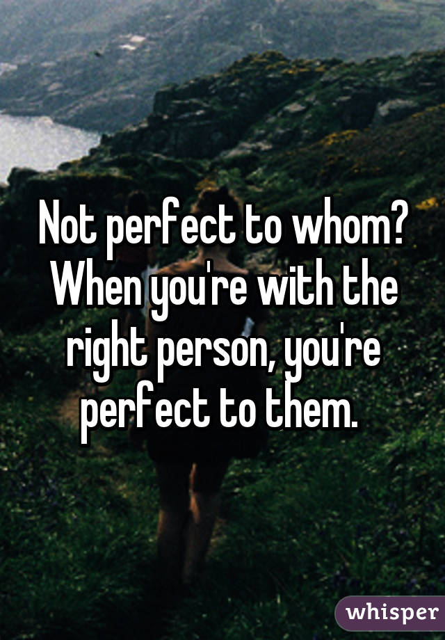 Not perfect to whom?
When you're with the right person, you're perfect to them. 